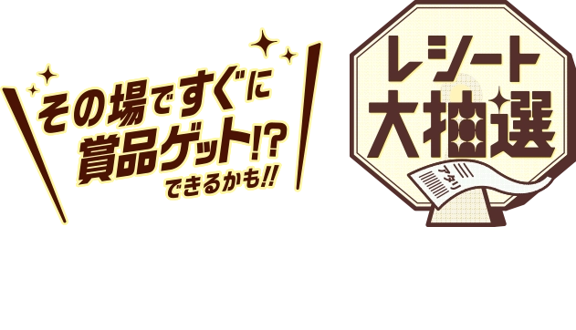 その場ですぐに賞品ゲット!?できるかも‼ レシート大抽選 店内商品1会計800円(税込)ごとにチャンス！