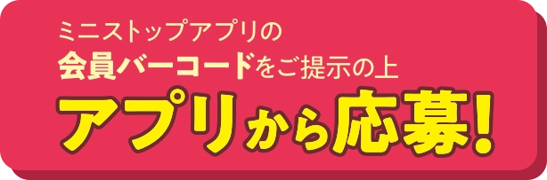 ミニストップアプリの会員バーコードをご提示の上アプリから応募！