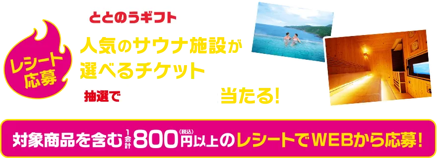 レシート応募 ととのうギフト 人気のサウナ施設が選べるチケット抽選で20名さまに当たる！ 対象商品を含む1会計800円以上のレシートでWEBから応募！