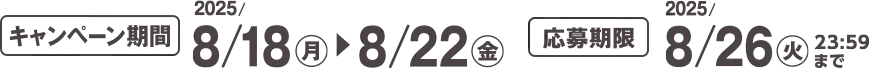 キャンペーン期間 2025/8/18(月)~8/22(金) 応募期限 2025/8/26(火)23:59まで