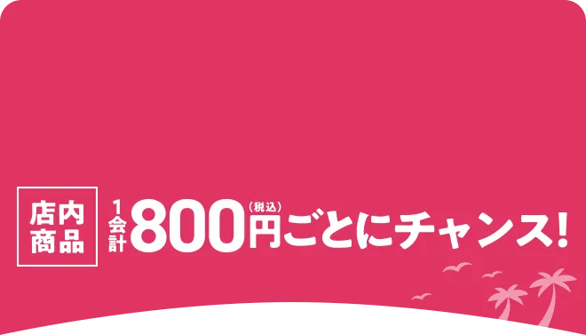 店内商品1会計800円(税込)ごとにチャンス！