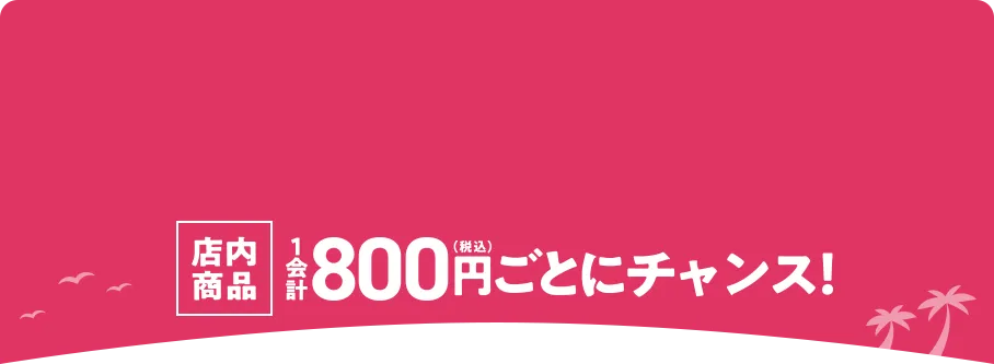 店内商品1会計800円(税込)ごとにチャンス！