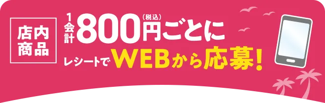 店内商品1会計800円(税込)ごとにレシートでWEBから応募！