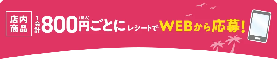 店内商品1会計800円(税込)ごとにレシートでWEBから応募！