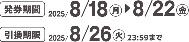 発券期間 2025/8/18(月)~8/22(金) 引換期限 2025/8/26(火)