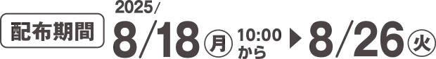 配布期間 2025/8/18(月)10:00~8/26(火)