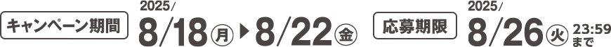 キャンペーン期間 2025/8/18(月)~8/22(金) 応募期限 2025/8/26(火)23:59まで