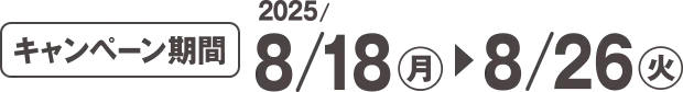 キャンペーン期間 2025/8/18(月)~8/26(火)
