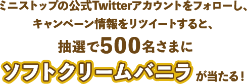 ミニストップの公式Twitterアカウントをフォローし、キャンペーン情報をリツイートすると、抽選で500名さまにソフトクリームバニラが当たる！