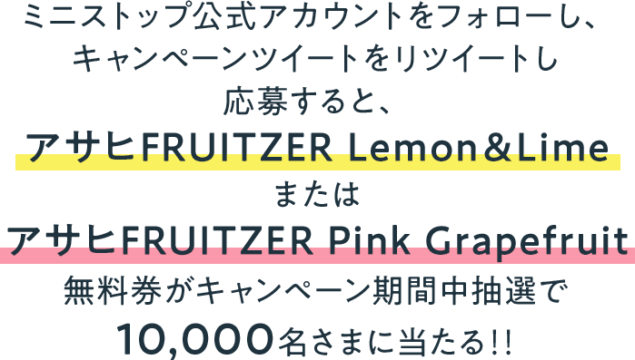 ミニストップ公式アカウントをフォローし、キャンペーンツイートをリツイートし応募すると、アサヒFRUITZER Lemon＆LimeまたはアサヒFRUITZER Pink Grapefruit無料券がキャンペーン期間中抽選で10,000名さまに当たる‼