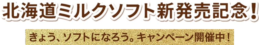 北海道ミルクソフト新発売記念！きょう、ソフトになろう。キャンペーン開催中！