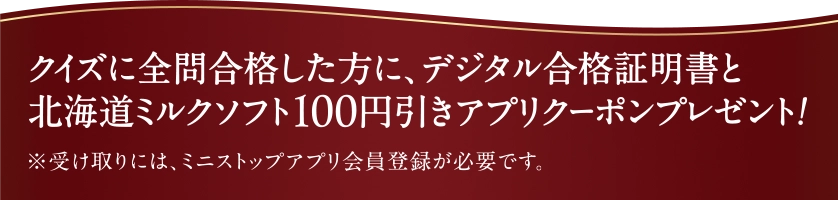 クイズに全問合格した方に、デジタル合格証明書と北海道ミルクソフト100円引きアプリクーポンプレゼント！