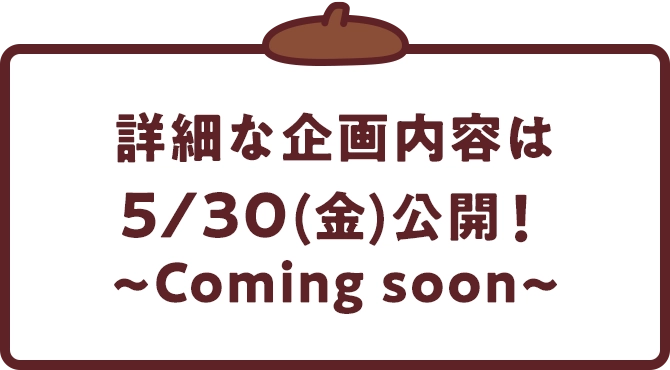 詳細な企画内容は5/30(金)公開！ ~Coming soon~