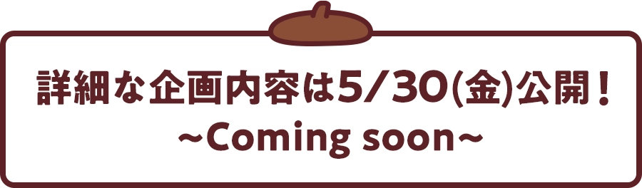 詳細な企画内容は5/30(金)公開！ ~Coming soon~