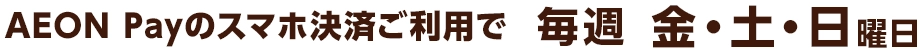 AEON Payのスマホ決済ご利用で毎週金・土・日曜日