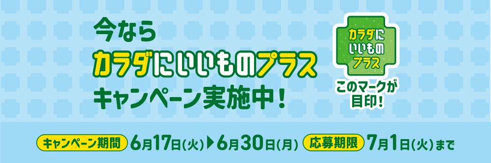 今ならカラダにいいものプラスキャンペーン実施中！ キャンペーン期間 6/17(火)～6/30(月) 応募期限 7/1(火)まで