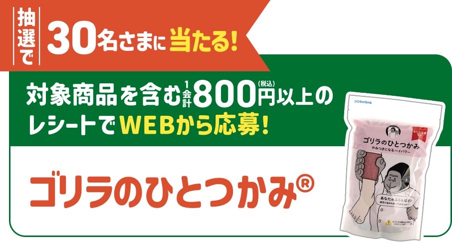 抽選で30名さまに当たる！対象商品を含む1会計800円(税込)以上のレシートでWEBから応募！ ゴリラのひとつかみ®