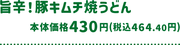 旨辛！豚キムチ焼うどん 本体価格 430円(税込464.40円)