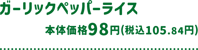 ガーリックペッパーライス 本体価格 98円(税込105.84円)