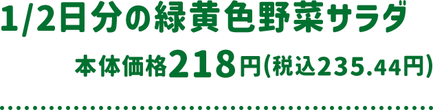 1/2日分の緑黄色野菜サラダ 本体価格 218円(税込235.44円)