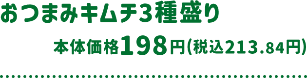 おつまみキムチ3種盛り 本体価格 198円(税込213.84円)