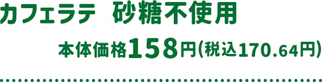 カフェラテ 砂糖不使用 本体価格 158円(税込170.64円)