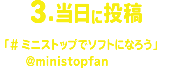 3.当日に投稿 「#ミニストップでソフトになろう」と@ministopfanをつけて時間内に公式X(旧Twitter)に写真を投稿