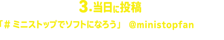 3.当日に投稿 「#ミニストップでソフトになろう」と@ministopfanをつけて時間内に公式X(旧Twitter)に写真を投稿