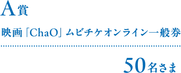 A賞 映画「ChaO」ムビチケオンライン一般券 50名さま