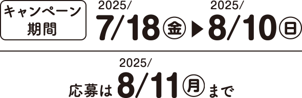 キャンペーン期間：2025/7/18(金)~2025/8/10(日) 応募は2025/8/11(月)まで