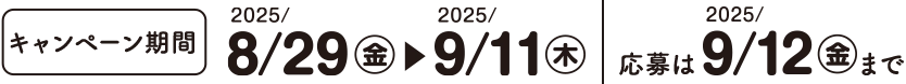 キャンペーン期間：2025/8/29(金)~2025/9/11(木) 応募は2025/9/12(金)まで