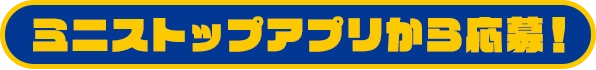 ミニストップアプリから応募！