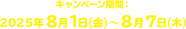 キャンペーン期間：2025年8月1日(金)～8月7日(木)