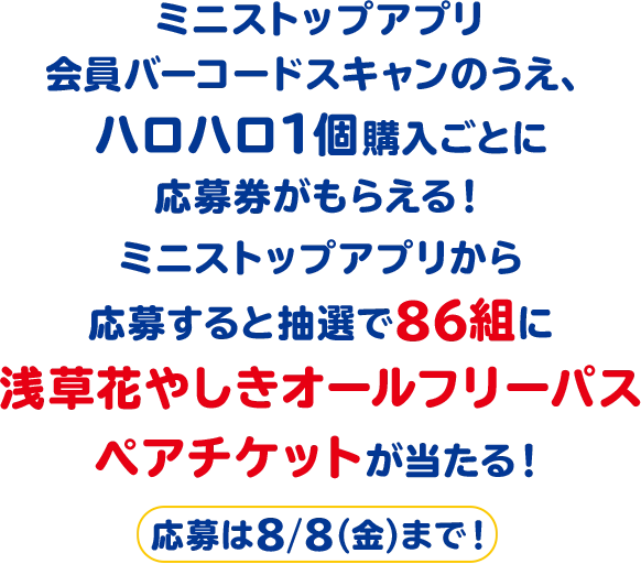 ミニストップアプリ会員バーコードスキャンのうえ、ハロハロ1個購入ごとに応募券がもらえる！ミニストップアプリから応募すると抽選で86組に浅草花やしきオールフリーパスペアチケットが当たる！ 応募は8/8(金)まで！
