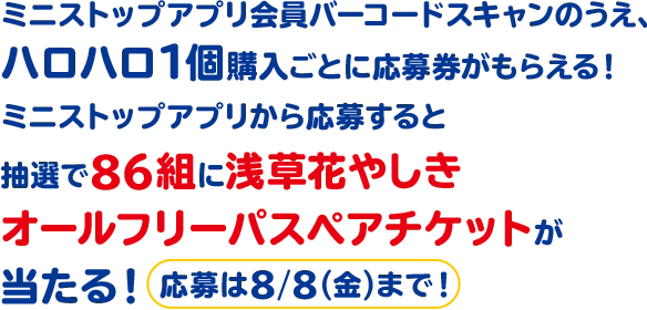 ミニストップアプリ会員バーコードスキャンのうえ、ハロハロ1個購入ごとに応募券がもらえる！ミニストップアプリから応募すると抽選で86組に浅草花やしきオールフリーパスペアチケットが当たる！ 応募は8/8(金)まで！