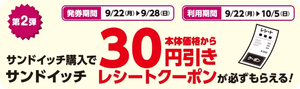 発券期間 9/22(月)~9/28(日) 利用期間 9/22(月)~10/5(日) 第2弾 サンドイッチ購入でサンドイッチ本体価格から30円引きレシートクーポンが必ずもらえる！