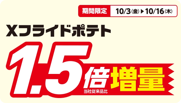 期間限定 10/3(金)~10/16(木) Xフライドポテト1.5倍増量(当社従来品比)