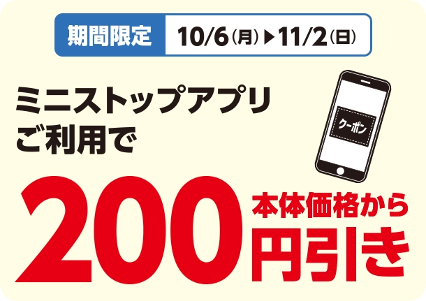 期間限定 10/6(月)~11/2(日) ミニストップアプリご利用で 本体価格から200円引き