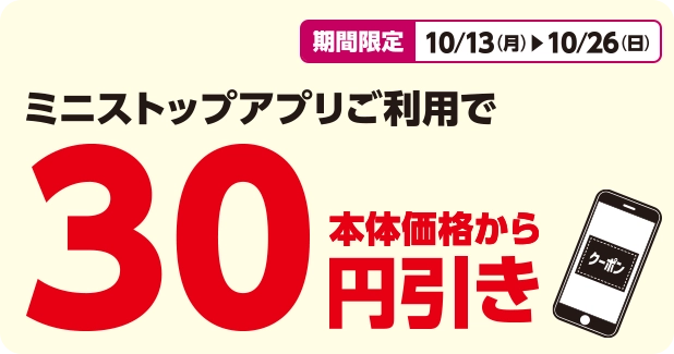 期間限定 10/13(月)~10/26(日) ミニストップアプリご利用で 本体価格から30円引き