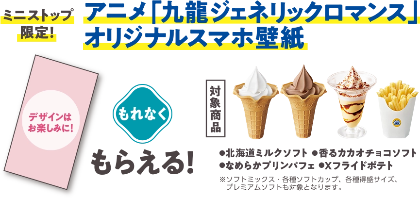 ミニストップ限定！ アニメ「九龍ジェネリックロマンス」オリジナルスマホ壁紙がもれなくもらえる！ (対象商品：北海道ミルクソフト・香るカカオチョコソフト・ねめらかプリンパフェ・Xフライドポテト※ソフトミックス・各種ソフトカップ、各種得盛サイズ、プレミアムソフトも対象となります。)