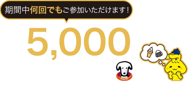 期間中何回でもご参加いただけます！ 1会計最大5,000WAON POINTポイントバック！