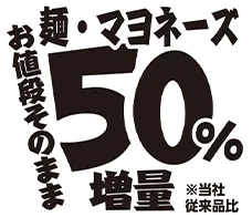 麺・マヨネーズ50%増量