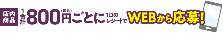 店内商品1会計(税込)800円ごとに1口のレシートでWEBから応募!