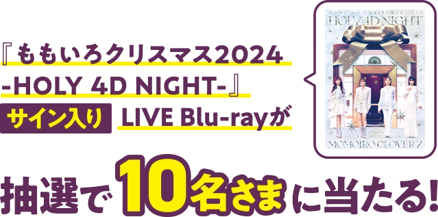 『ももいろクリスマス2024 -HOLY 4D NIGHT-』サイン入りLIVE Blu-rayが、抽選で10名さまに当たる!