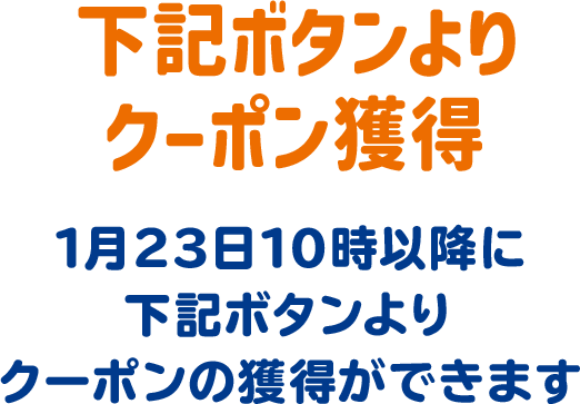 下記ボタンよりクーポン獲得 1月23日10時以降に下記ボタンよりクーポンの獲得ができます。