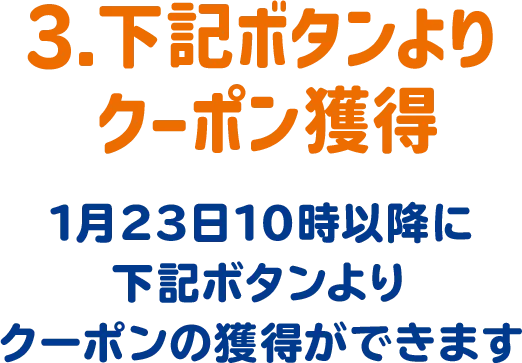 3.下記ボタンよりクーポン獲得 1月23日10時以降に下記ボタンよりクーポンの獲得ができます。