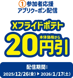 1.参加者応援アプリクーポン配信 Xフライドポテト20円引き 配信期間：2025/12/26(金)～2026/1/17(土)