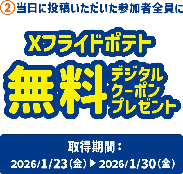 2.当日に投稿いただいた参加者全員に Xフライドポテト無料デジタルクーポンプレゼント 取得期間：2026/1/23(金)～2026/1/30(金)