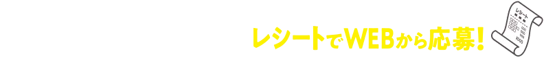 店内商品1会計800円(税込)ごとにレシートでWEBから応募！