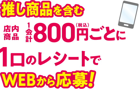 推し商品を含む店内商品1会計800円(税込)ごとに1口のレシートでWEBから応募！